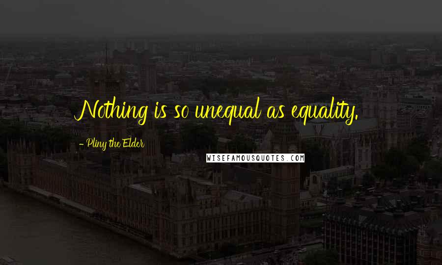 Pliny The Elder Quotes: Nothing is so unequal as equality.