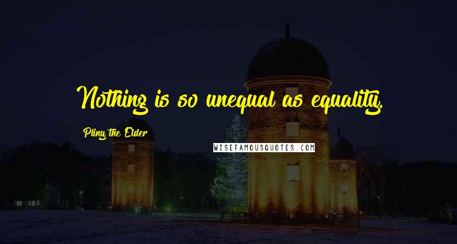 Pliny The Elder Quotes: Nothing is so unequal as equality.