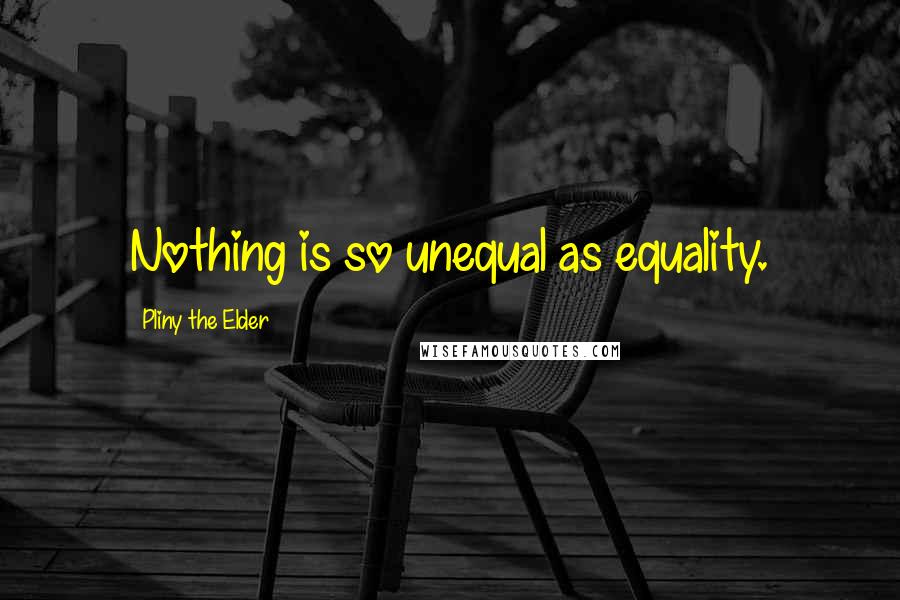 Pliny The Elder Quotes: Nothing is so unequal as equality.