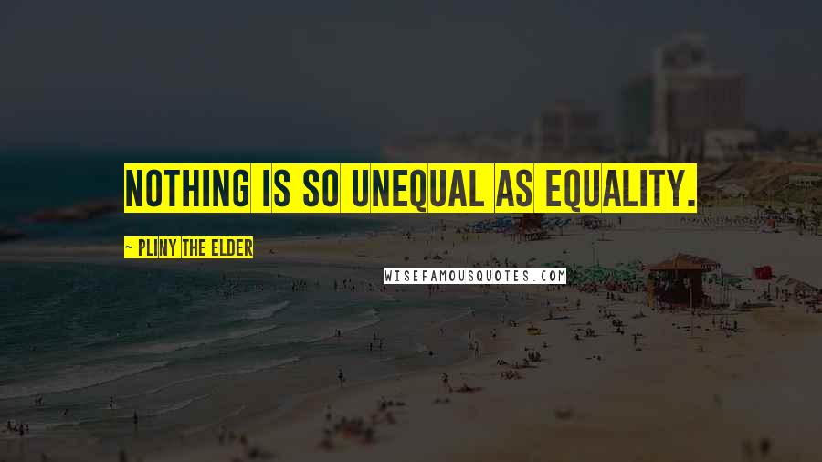 Pliny The Elder Quotes: Nothing is so unequal as equality.