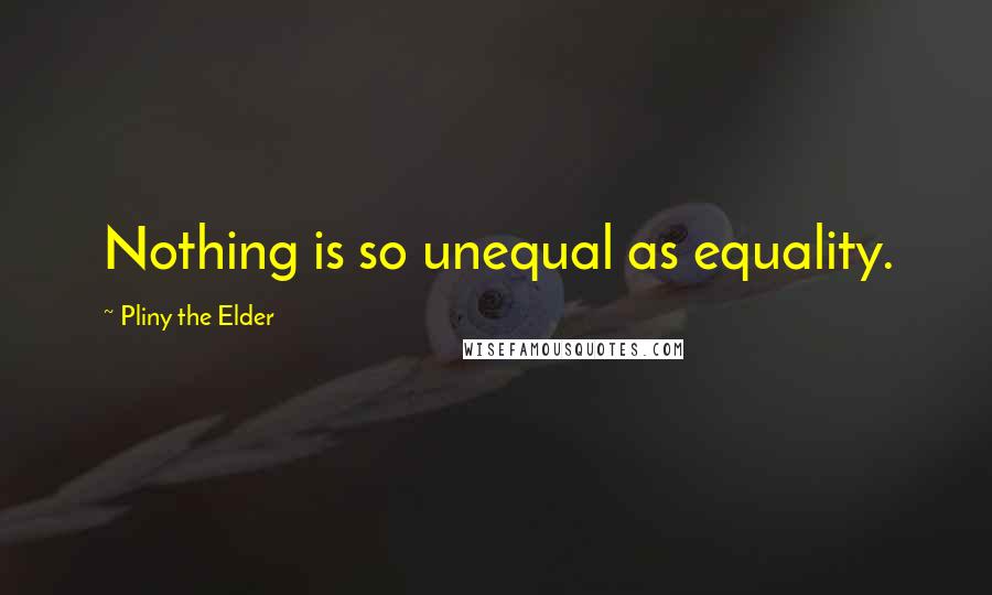 Pliny The Elder Quotes: Nothing is so unequal as equality.