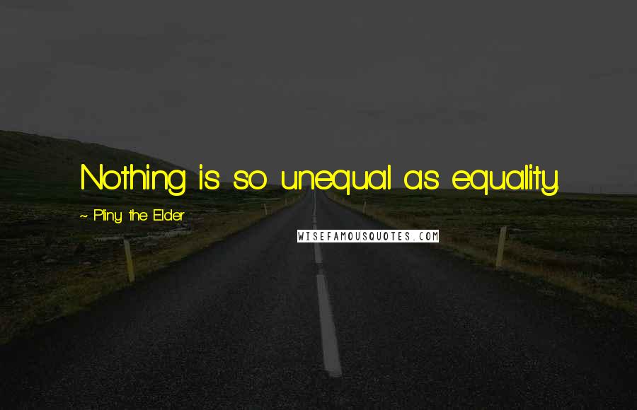 Pliny The Elder Quotes: Nothing is so unequal as equality.