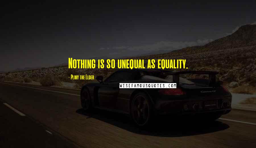 Pliny The Elder Quotes: Nothing is so unequal as equality.