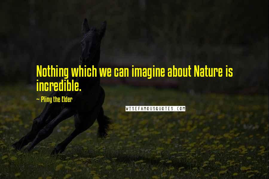 Pliny The Elder Quotes: Nothing which we can imagine about Nature is incredible.