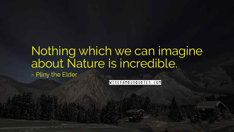 Pliny The Elder Quotes: Nothing which we can imagine about Nature is incredible.