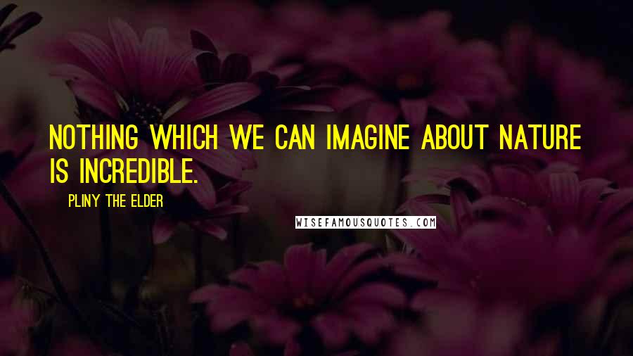 Pliny The Elder Quotes: Nothing which we can imagine about Nature is incredible.
