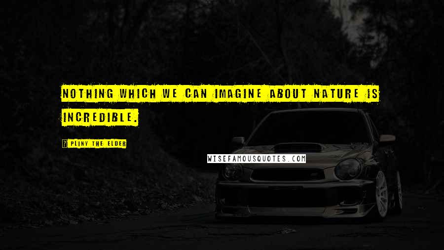 Pliny The Elder Quotes: Nothing which we can imagine about Nature is incredible.
