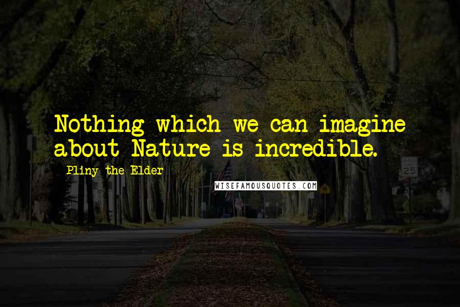 Pliny The Elder Quotes: Nothing which we can imagine about Nature is incredible.
