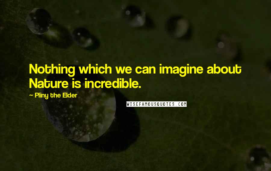 Pliny The Elder Quotes: Nothing which we can imagine about Nature is incredible.