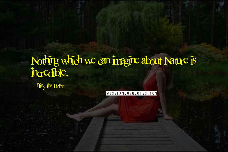 Pliny The Elder Quotes: Nothing which we can imagine about Nature is incredible.