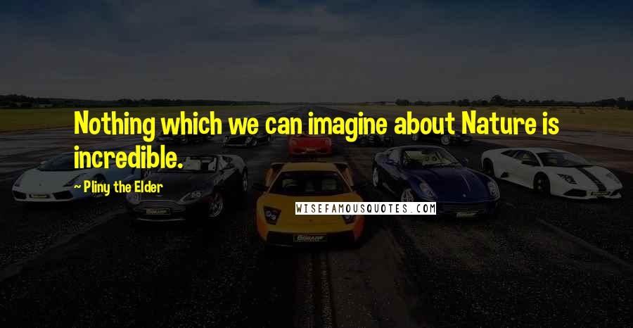 Pliny The Elder Quotes: Nothing which we can imagine about Nature is incredible.