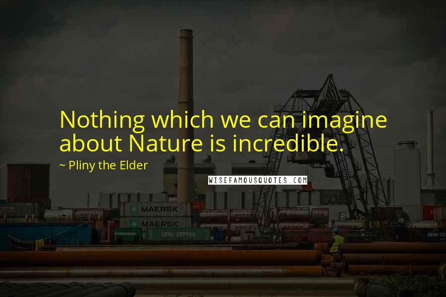 Pliny The Elder Quotes: Nothing which we can imagine about Nature is incredible.