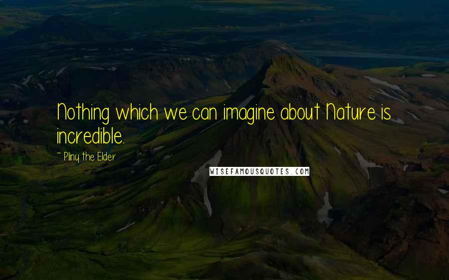 Pliny The Elder Quotes: Nothing which we can imagine about Nature is incredible.