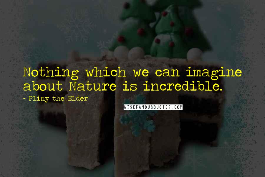 Pliny The Elder Quotes: Nothing which we can imagine about Nature is incredible.