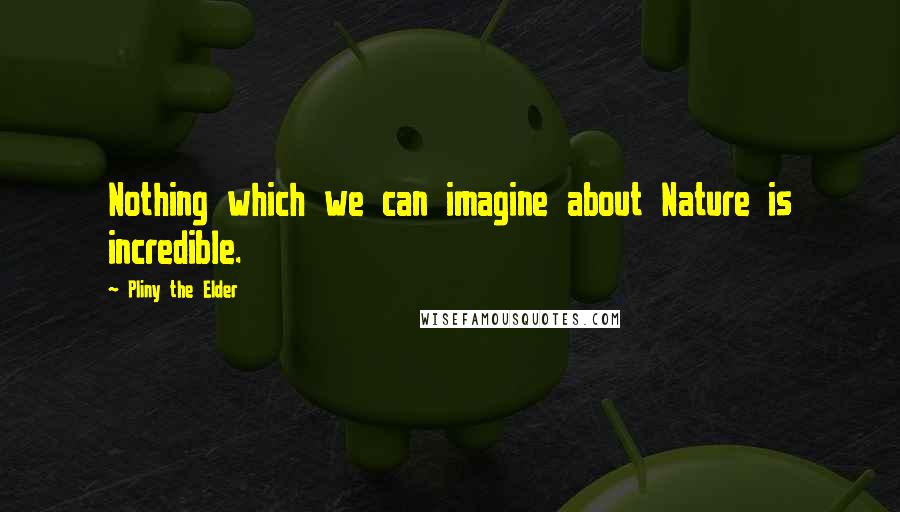 Pliny The Elder Quotes: Nothing which we can imagine about Nature is incredible.