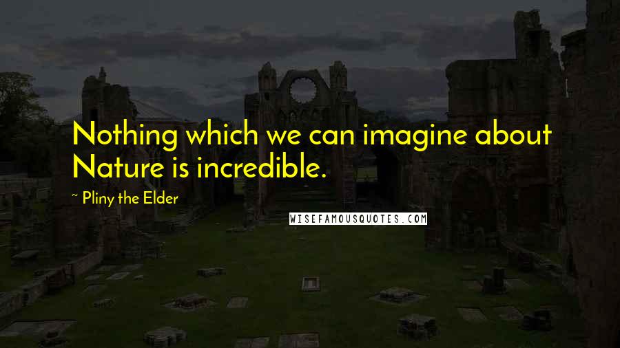 Pliny The Elder Quotes: Nothing which we can imagine about Nature is incredible.