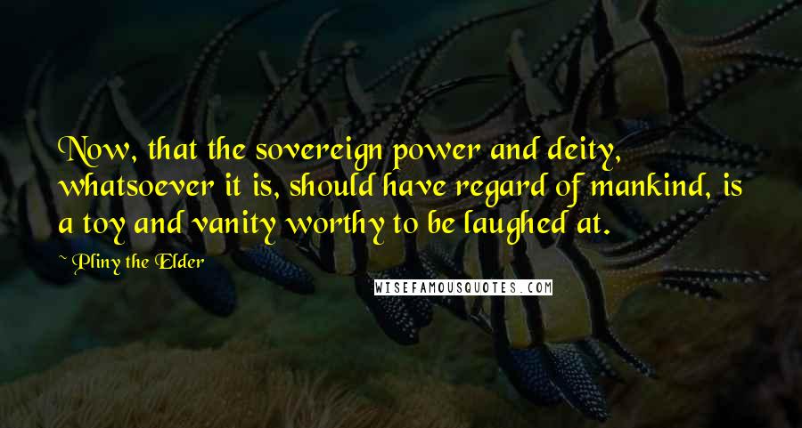 Pliny The Elder Quotes: Now, that the sovereign power and deity, whatsoever it is, should have regard of mankind, is a toy and vanity worthy to be laughed at.