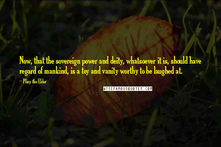 Pliny The Elder Quotes: Now, that the sovereign power and deity, whatsoever it is, should have regard of mankind, is a toy and vanity worthy to be laughed at.