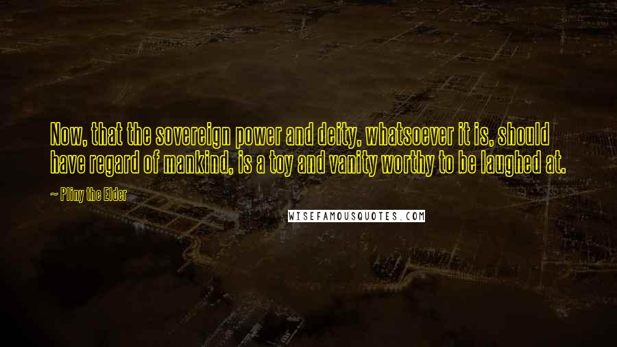 Pliny The Elder Quotes: Now, that the sovereign power and deity, whatsoever it is, should have regard of mankind, is a toy and vanity worthy to be laughed at.