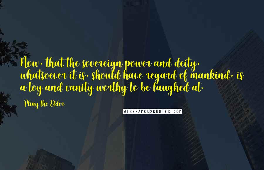 Pliny The Elder Quotes: Now, that the sovereign power and deity, whatsoever it is, should have regard of mankind, is a toy and vanity worthy to be laughed at.