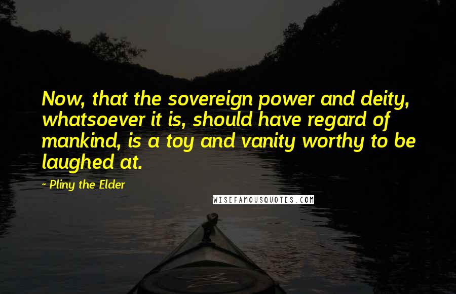 Pliny The Elder Quotes: Now, that the sovereign power and deity, whatsoever it is, should have regard of mankind, is a toy and vanity worthy to be laughed at.