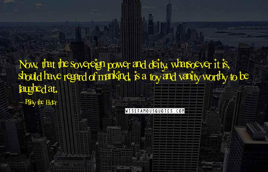 Pliny The Elder Quotes: Now, that the sovereign power and deity, whatsoever it is, should have regard of mankind, is a toy and vanity worthy to be laughed at.