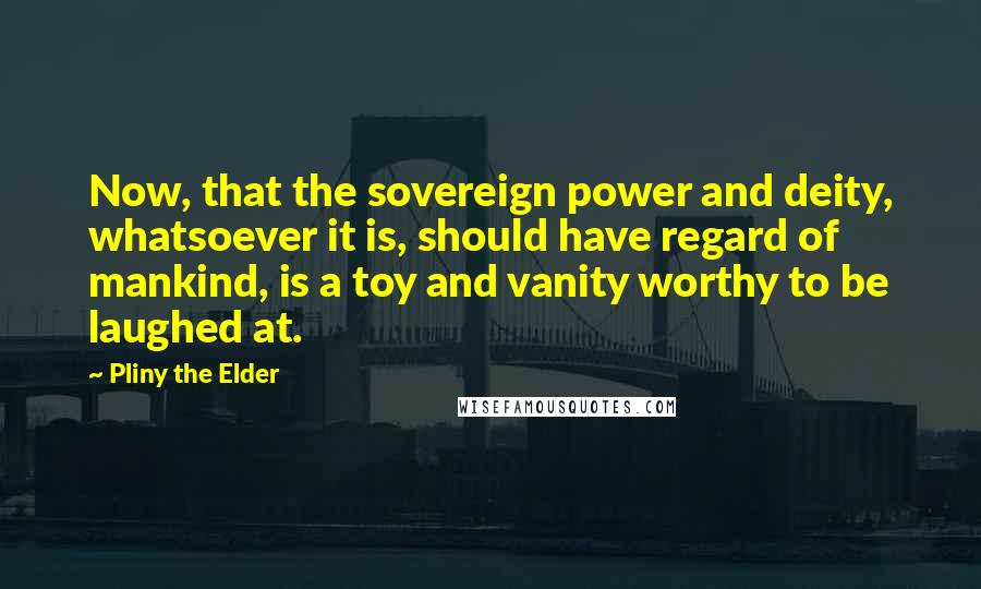 Pliny The Elder Quotes: Now, that the sovereign power and deity, whatsoever it is, should have regard of mankind, is a toy and vanity worthy to be laughed at.
