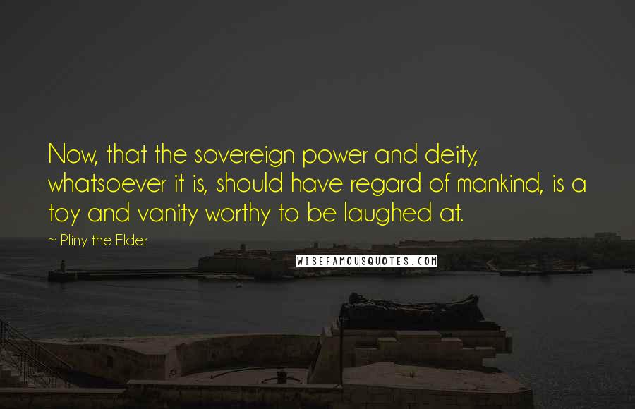 Pliny The Elder Quotes: Now, that the sovereign power and deity, whatsoever it is, should have regard of mankind, is a toy and vanity worthy to be laughed at.