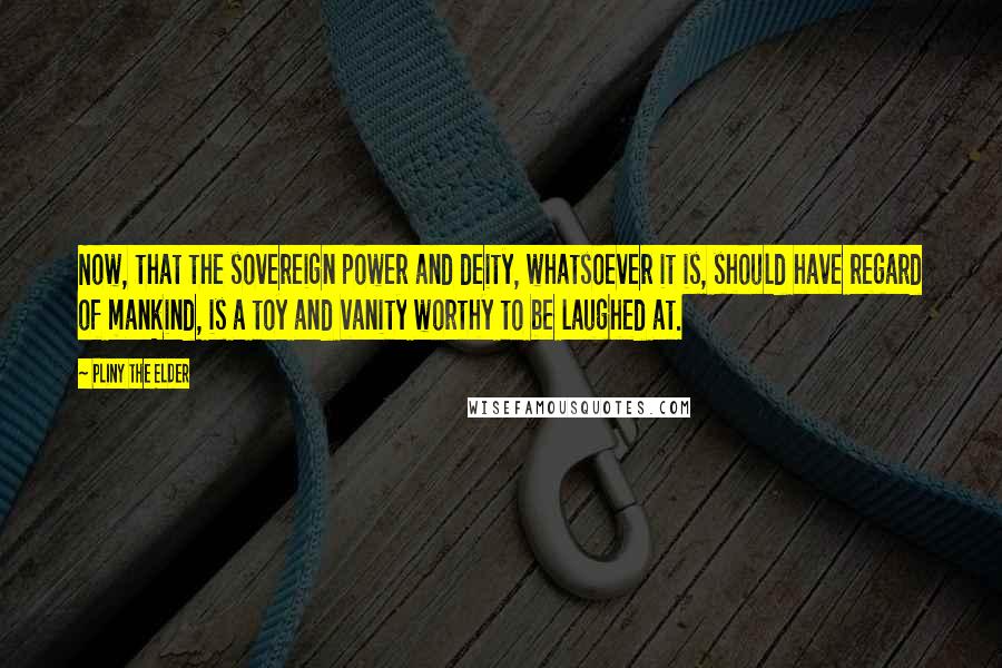 Pliny The Elder Quotes: Now, that the sovereign power and deity, whatsoever it is, should have regard of mankind, is a toy and vanity worthy to be laughed at.