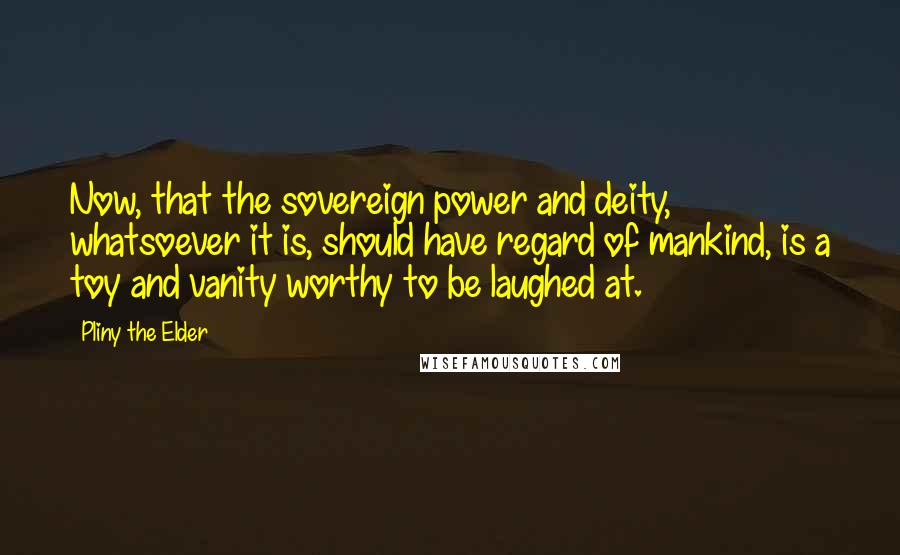 Pliny The Elder Quotes: Now, that the sovereign power and deity, whatsoever it is, should have regard of mankind, is a toy and vanity worthy to be laughed at.