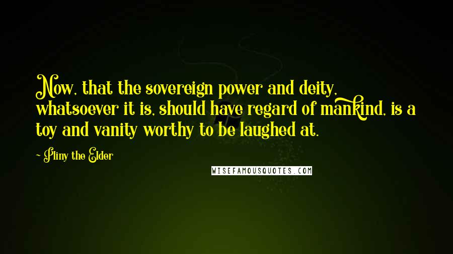 Pliny The Elder Quotes: Now, that the sovereign power and deity, whatsoever it is, should have regard of mankind, is a toy and vanity worthy to be laughed at.