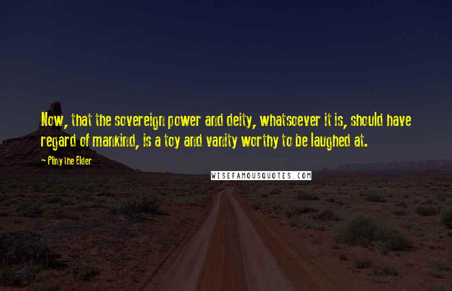 Pliny The Elder Quotes: Now, that the sovereign power and deity, whatsoever it is, should have regard of mankind, is a toy and vanity worthy to be laughed at.