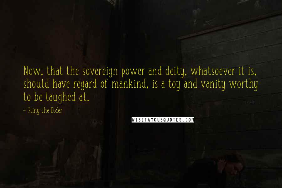 Pliny The Elder Quotes: Now, that the sovereign power and deity, whatsoever it is, should have regard of mankind, is a toy and vanity worthy to be laughed at.