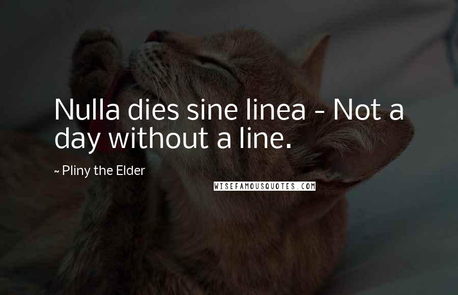 Pliny The Elder Quotes: Nulla dies sine linea - Not a day without a line.