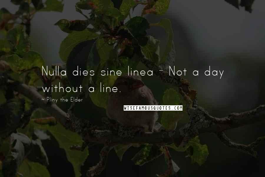 Pliny The Elder Quotes: Nulla dies sine linea - Not a day without a line.