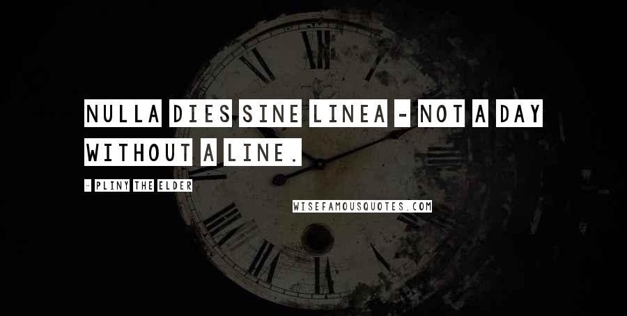 Pliny The Elder Quotes: Nulla dies sine linea - Not a day without a line.