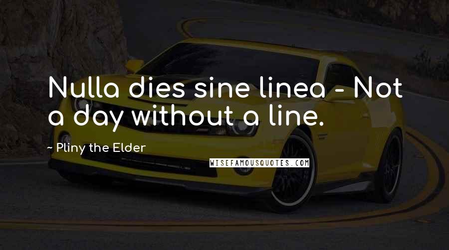 Pliny The Elder Quotes: Nulla dies sine linea - Not a day without a line.