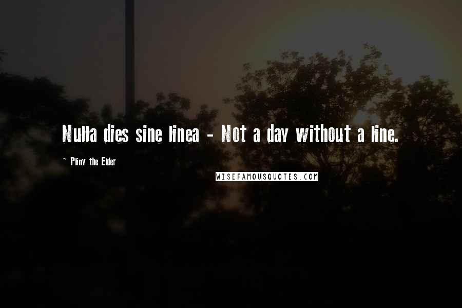 Pliny The Elder Quotes: Nulla dies sine linea - Not a day without a line.