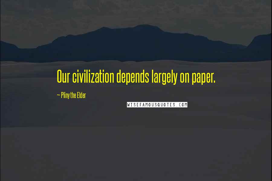 Pliny The Elder Quotes: Our civilization depends largely on paper.