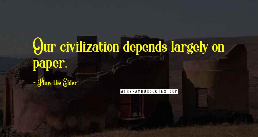 Pliny The Elder Quotes: Our civilization depends largely on paper.