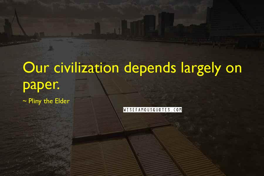 Pliny The Elder Quotes: Our civilization depends largely on paper.
