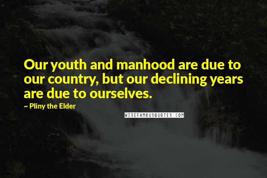 Pliny The Elder Quotes: Our youth and manhood are due to our country, but our declining years are due to ourselves.