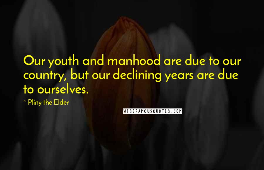 Pliny The Elder Quotes: Our youth and manhood are due to our country, but our declining years are due to ourselves.