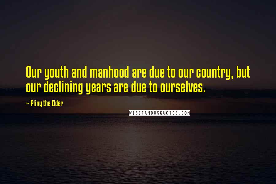 Pliny The Elder Quotes: Our youth and manhood are due to our country, but our declining years are due to ourselves.