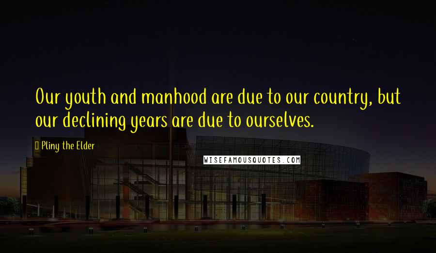 Pliny The Elder Quotes: Our youth and manhood are due to our country, but our declining years are due to ourselves.