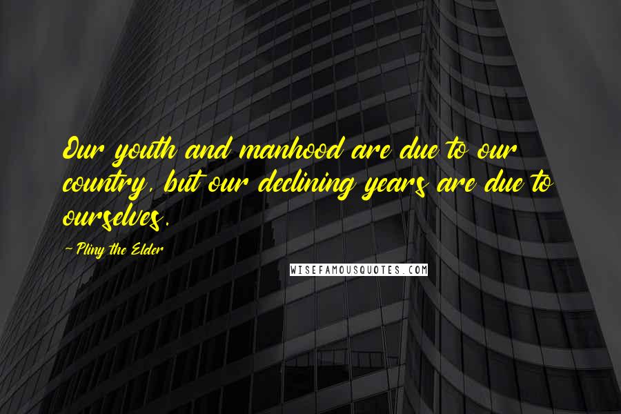 Pliny The Elder Quotes: Our youth and manhood are due to our country, but our declining years are due to ourselves.