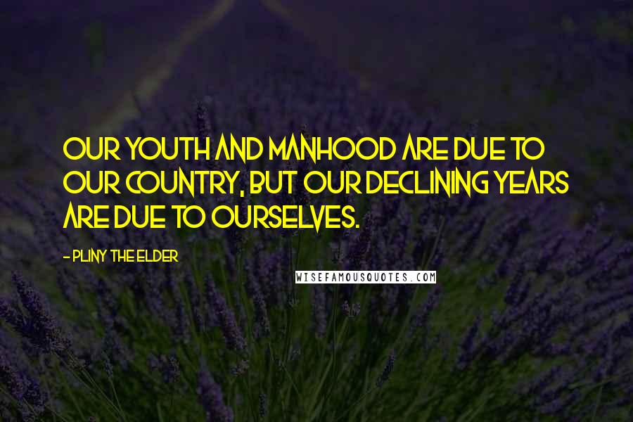 Pliny The Elder Quotes: Our youth and manhood are due to our country, but our declining years are due to ourselves.