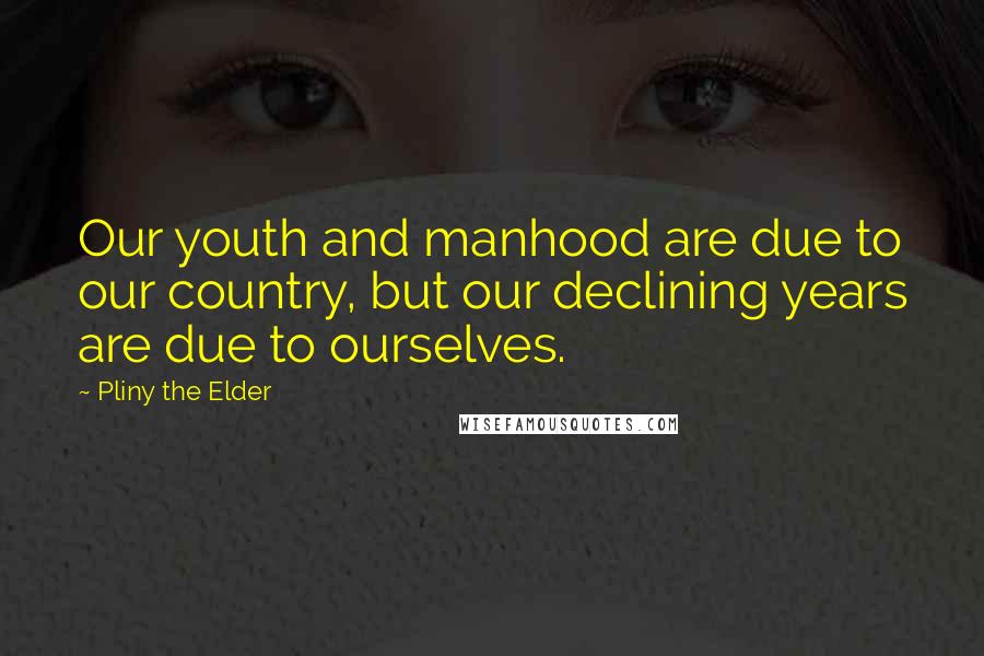 Pliny The Elder Quotes: Our youth and manhood are due to our country, but our declining years are due to ourselves.