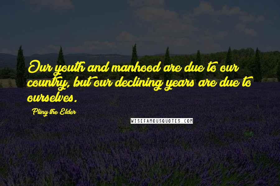 Pliny The Elder Quotes: Our youth and manhood are due to our country, but our declining years are due to ourselves.
