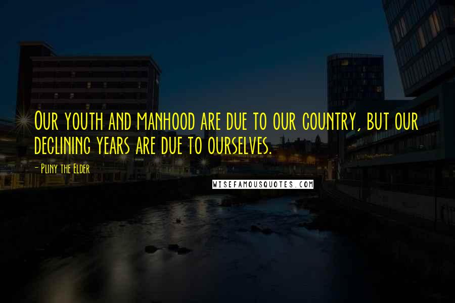Pliny The Elder Quotes: Our youth and manhood are due to our country, but our declining years are due to ourselves.